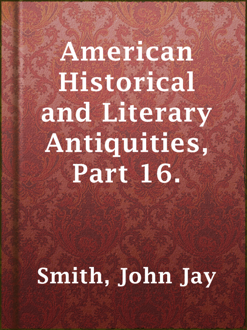 Title details for American Historical and Literary Antiquities, Part 16. by John Jay Smith - Available
